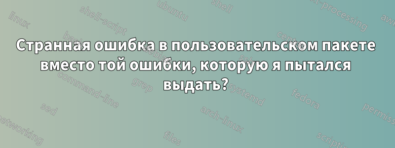 Странная ошибка в пользовательском пакете вместо той ошибки, которую я пытался выдать?