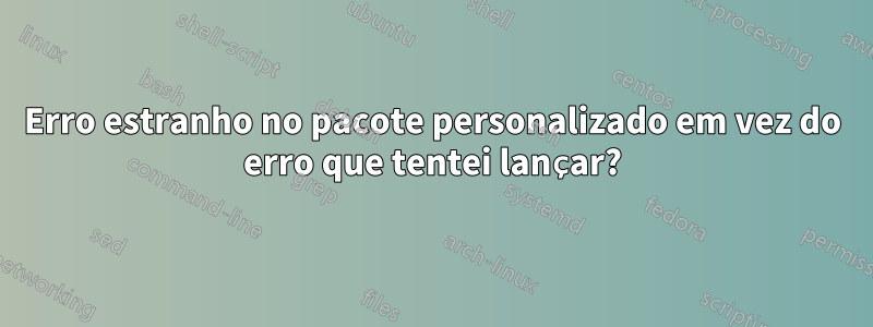 Erro estranho no pacote personalizado em vez do erro que tentei lançar?