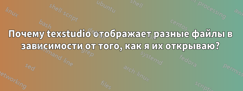 Почему texstudio отображает разные файлы в зависимости от того, как я их открываю?