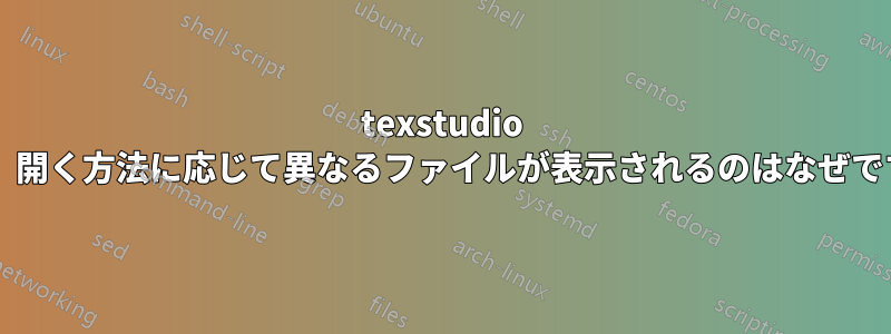 texstudio では、開く方法に応じて異なるファイルが表示されるのはなぜですか?