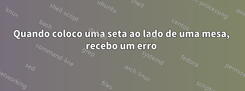 Quando coloco uma seta ao lado de uma mesa, recebo um erro