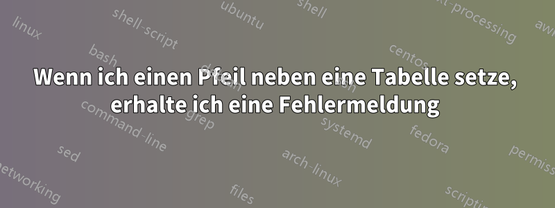 Wenn ich einen Pfeil neben eine Tabelle setze, erhalte ich eine Fehlermeldung