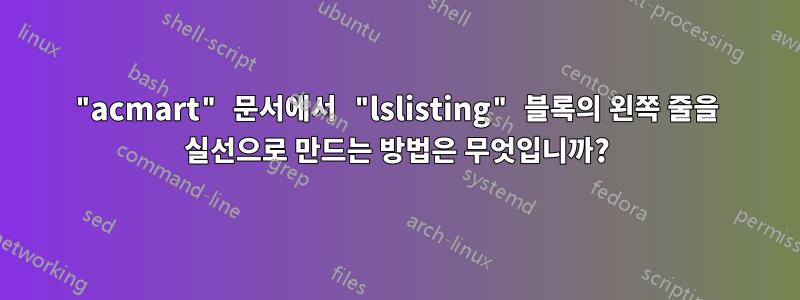 "acmart" 문서에서 "lslisting" 블록의 왼쪽 줄을 실선으로 만드는 방법은 무엇입니까?