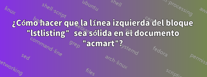 ¿Cómo hacer que la línea izquierda del bloque "lstlisting" sea sólida en el documento "acmart"?