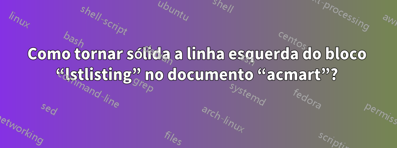 Como tornar sólida a linha esquerda do bloco “lstlisting” no documento “acmart”?