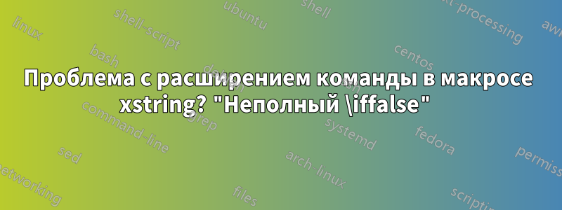 Проблема с расширением команды в макросе xstring? "Неполный \iffalse"