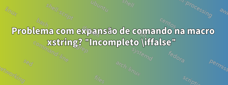 Problema com expansão de comando na macro xstring? "Incompleto \iffalse"