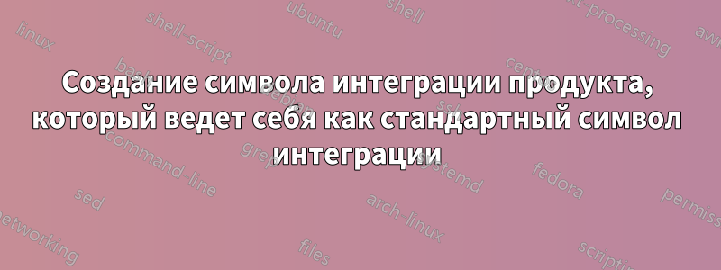 Создание символа интеграции продукта, который ведет себя как стандартный символ интеграции