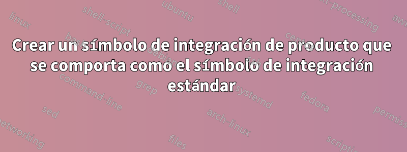 Crear un símbolo de integración de producto que se comporta como el símbolo de integración estándar