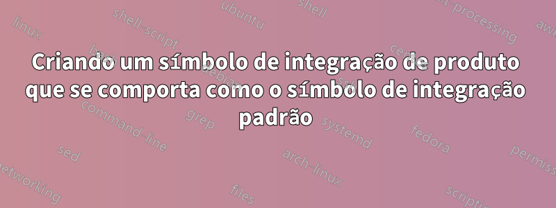 Criando um símbolo de integração de produto que se comporta como o símbolo de integração padrão