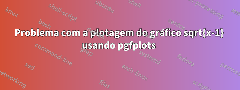 Problema com a plotagem do gráfico sqrt{x-1} usando pgfplots