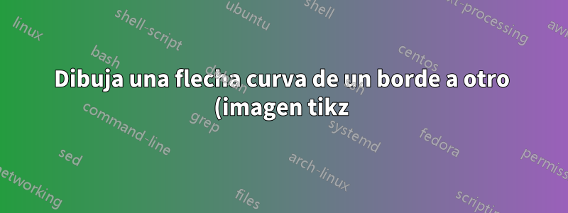 Dibuja una flecha curva de un borde a otro (imagen tikz)