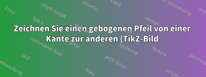 Zeichnen Sie einen gebogenen Pfeil von einer Kante zur anderen (TikZ-Bild)