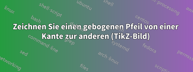 Zeichnen Sie einen gebogenen Pfeil von einer Kante zur anderen (TikZ-Bild)