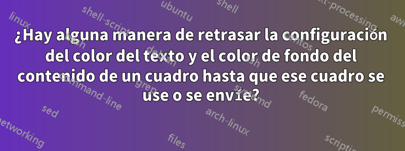 ¿Hay alguna manera de retrasar la configuración del color del texto y el color de fondo del contenido de un cuadro hasta que ese cuadro se use o se envíe?