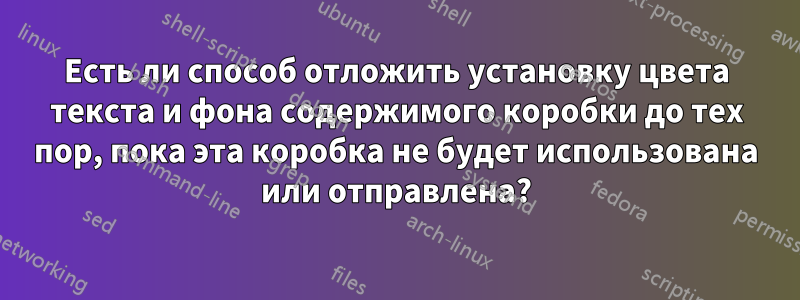 Есть ли способ отложить установку цвета текста и фона содержимого коробки до тех пор, пока эта коробка не будет использована или отправлена?