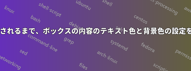 ボックスが使用されるか出荷されるまで、ボックスの内容のテキスト色と背景色の設定を遅らせる方法はありますか?