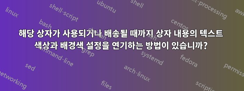 해당 상자가 사용되거나 배송될 때까지 상자 내용의 텍스트 색상과 배경색 설정을 연기하는 방법이 있습니까?