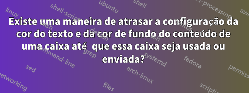 Existe uma maneira de atrasar a configuração da cor do texto e da cor de fundo do conteúdo de uma caixa até que essa caixa seja usada ou enviada?