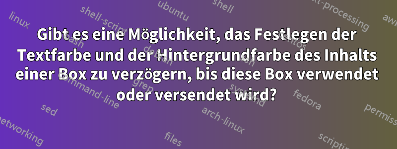 Gibt es eine Möglichkeit, das Festlegen der Textfarbe und der Hintergrundfarbe des Inhalts einer Box zu verzögern, bis diese Box verwendet oder versendet wird?