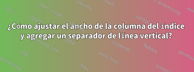 ¿Cómo ajustar el ancho de la columna del índice y agregar un separador de línea vertical?