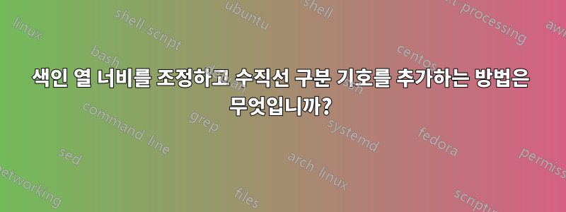 색인 열 너비를 조정하고 수직선 구분 기호를 추가하는 방법은 무엇입니까?