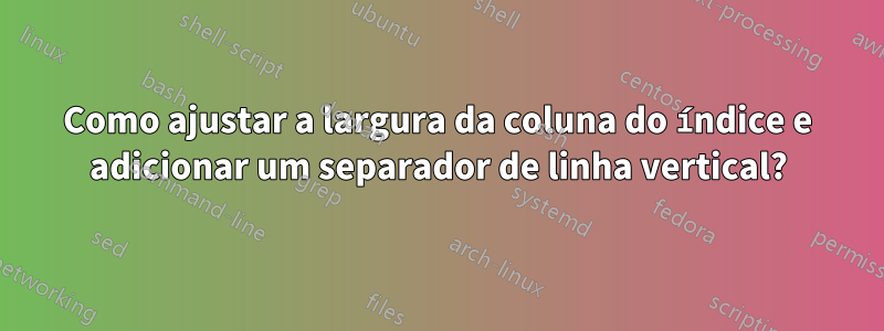 Como ajustar a largura da coluna do índice e adicionar um separador de linha vertical?