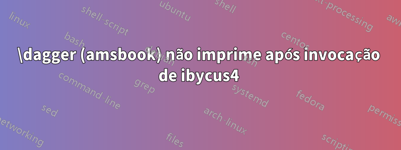 \dagger (amsbook) não imprime após invocação de ibycus4