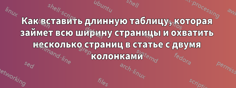 Как вставить длинную таблицу, которая займет всю ширину страницы и охватить несколько страниц в статье с двумя колонками