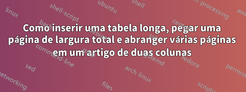 Como inserir uma tabela longa, pegar uma página de largura total e abranger várias páginas em um artigo de duas colunas