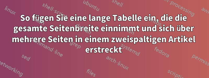 So fügen Sie eine lange Tabelle ein, die die gesamte Seitenbreite einnimmt und sich über mehrere Seiten in einem zweispaltigen Artikel erstreckt