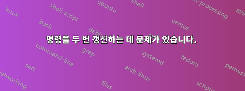 명령을 두 번 갱신하는 데 문제가 있습니다.