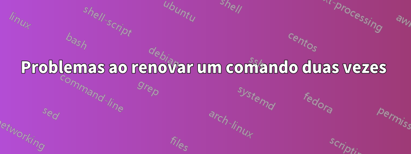 Problemas ao renovar um comando duas vezes