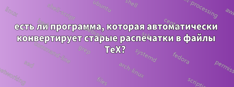 есть ли программа, которая автоматически конвертирует старые распечатки в файлы TeX? 