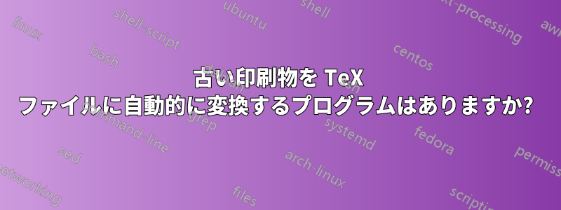 古い印刷物を TeX ファイルに自動的に変換するプログラムはありますか? 