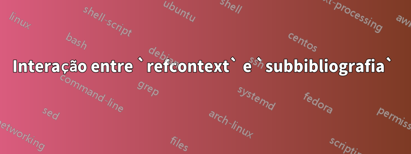 Interação entre `refcontext` e `subbibliografia`