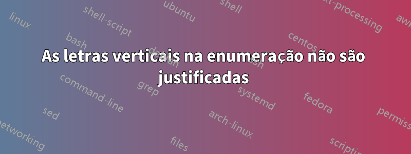 As letras verticais na enumeração não são justificadas