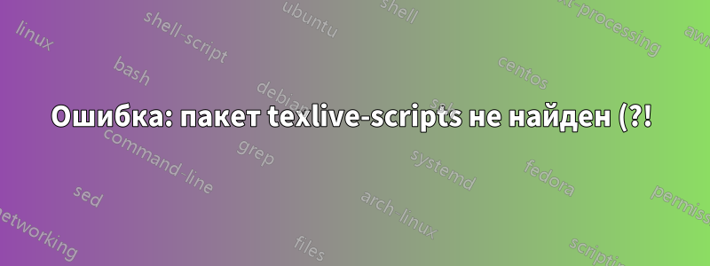 Ошибка: пакет texlive-scripts не найден (?!), пропущена проверка согласованности ревизий