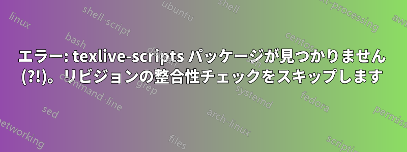 エラー: texlive-scripts パッケージが見つかりません (?!)。リビジョンの整合性チェックをスキップします