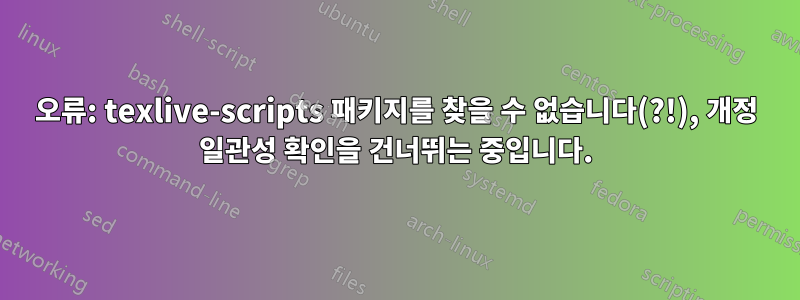 오류: texlive-scripts 패키지를 찾을 수 없습니다(?!), 개정 일관성 확인을 건너뛰는 중입니다.