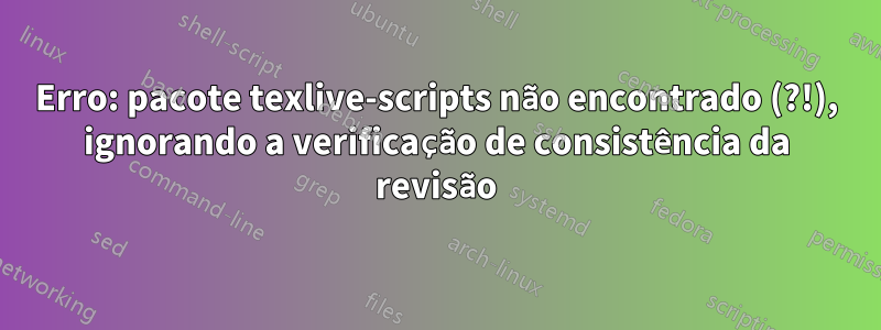 Erro: pacote texlive-scripts não encontrado (?!), ignorando a verificação de consistência da revisão