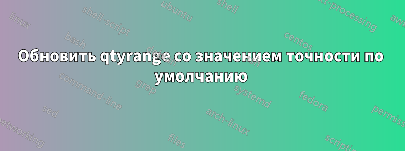 Обновить qtyrange со значением точности по умолчанию