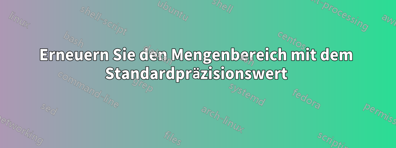 Erneuern Sie den Mengenbereich mit dem Standardpräzisionswert