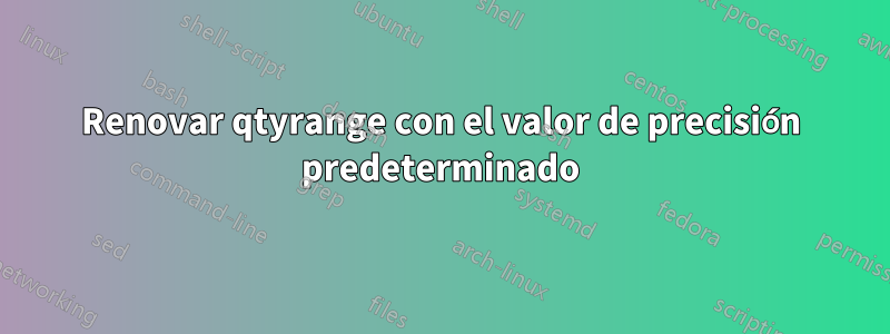 Renovar qtyrange con el valor de precisión predeterminado