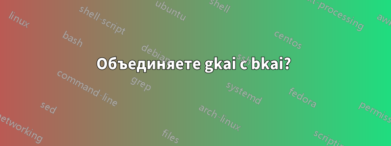 Объединяете gkai с bkai?