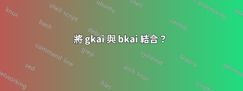 將 gkai 與 bkai 結合？