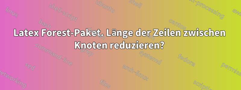 Latex Forest-Paket. Länge der Zeilen zwischen Knoten reduzieren?