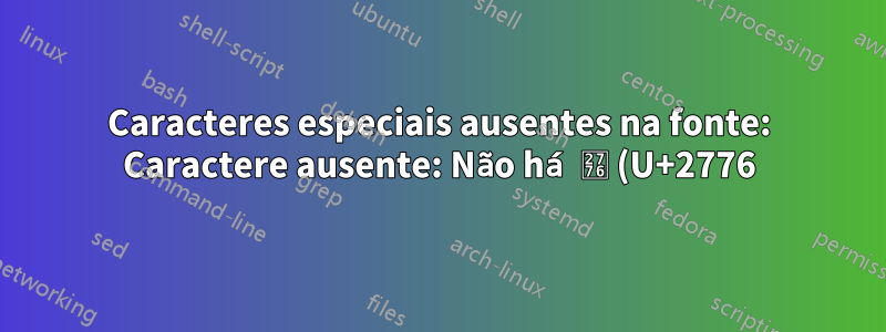 Caracteres especiais ausentes na fonte: Caractere ausente: Não há ❶ (U+2776) (U+2776) na fonte