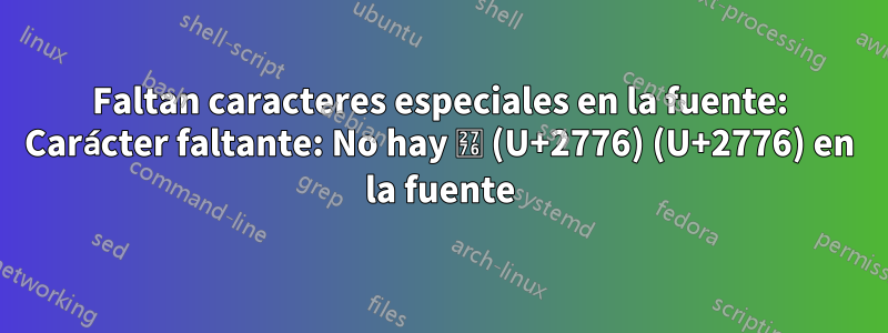 Faltan caracteres especiales en la fuente: Carácter faltante: No hay ❶ (U+2776) (U+2776) en la fuente