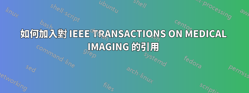 如何加入對 IEEE TRANSACTIONS ON MEDICAL IMAGING 的引用